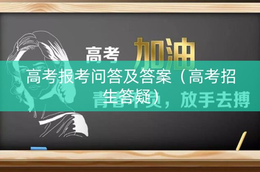 高考报考问答及答案（高考招生答疑）