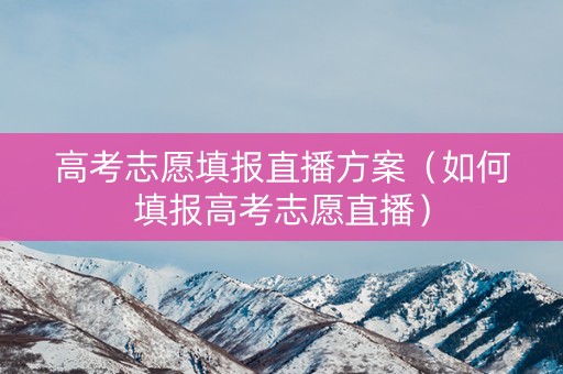 高考志愿填报直播方案(如何填报高考志愿直播) 高考志愿填报直播方案(如何填报高考志愿直播)