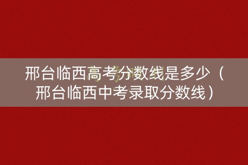 邢台临西高考分数线是多少（邢台临西中考录取分数线）