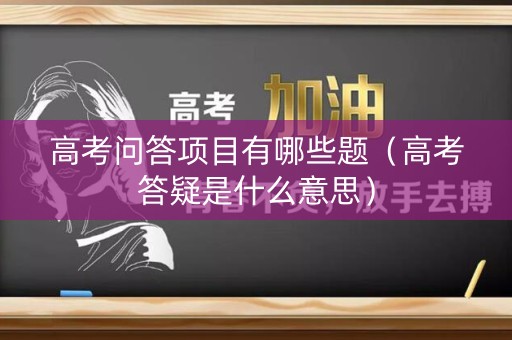 高考问答项目有哪些题（高考答疑是什么意思）