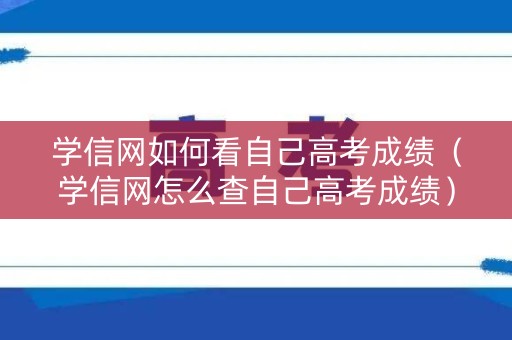 学信网如何看自己高考成绩（学信网怎么查自己高考成绩）