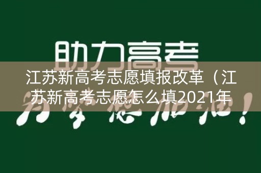 江苏新高考志愿填报改革（江苏新高考志愿怎么填2021年）