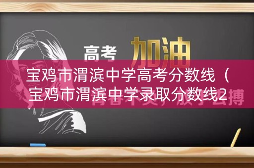 宝鸡市渭滨中学高考分数线（宝鸡市渭滨中学录取分数线2021）