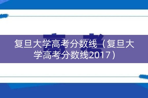 复旦大学高考分数线（复旦大学高考分数线2017）
