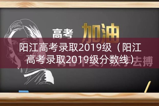 阳江高考录取2019级（阳江高考录取2019级分数线）