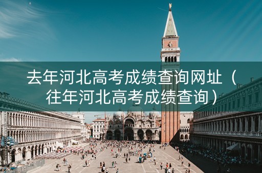 去年河北高考成绩查询网址(往年河北高考成绩查询) 去年河北高考成绩查询网址(往年河北高考成绩查询)