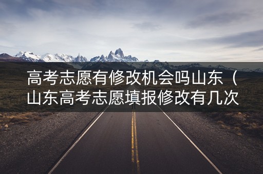 高考志愿有修改机会吗山东(山东高考志愿填报修改有几次机会) 高考志愿有修改机会吗山东(山东高考志愿填报修改有几次机会)