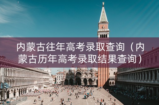 内蒙古往年高考录取查询(内蒙古历年高考录取结果查询) 内蒙古往年高考录取查询(内蒙古历年高考录取结果查询)
