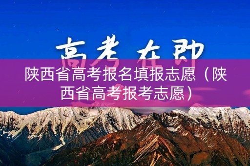 陕西省高考报名填报志愿(陕西省高考报考志愿) 陕西省高考报名填报志愿(陕西省高考报考志愿)
