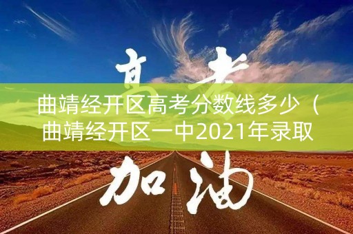 曲靖经开区高考分数线多少（曲靖经开区一中2021年录取分数线）