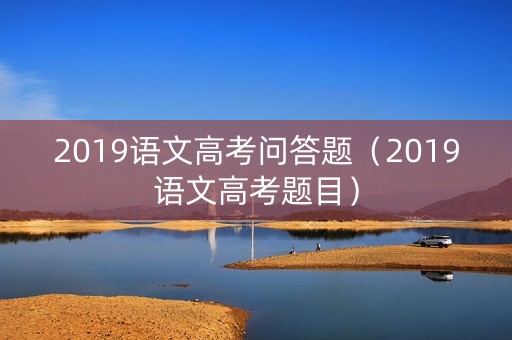 2019语文高考问答题（2019语文高考题目）