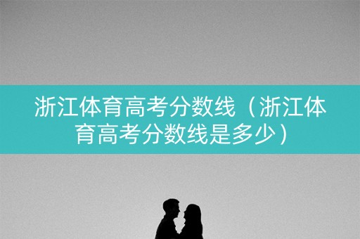 浙江体育高考分数线(浙江体育高考分数线是多少) 浙江体育高考分数线(浙江体育高考分数线是多少)