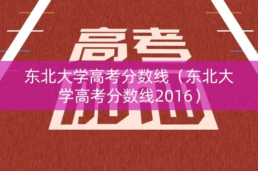 东北大学高考分数线（东北大学高考分数线2016）