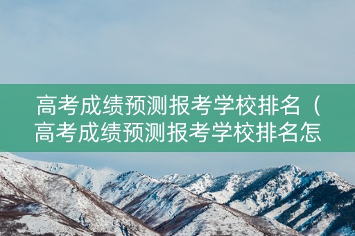 高考成绩预测报考学校排名（高考成绩预测报考学校排名怎么填）