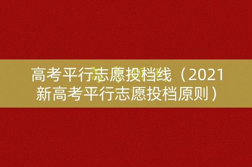 高考平行志愿投档线（2021新高考平行志愿投档原则）
