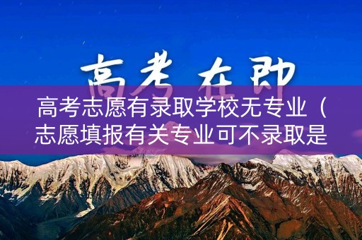 高考志愿有录取学校无专业(志愿填报有关专业可不录取是什么) 高考志愿有录取学校无专业(志愿填报有关专业可不录取是什么)