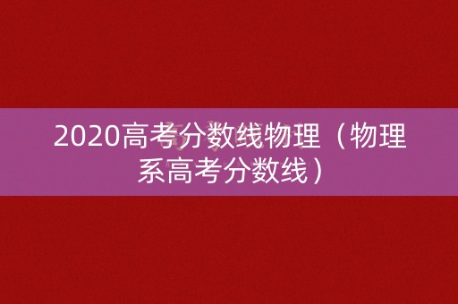 2020高考分数线物理（物理系高考分数线）