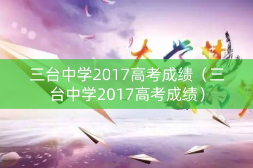 三台中学2017高考成绩(三台中学2017高考成绩) 三台中学2017高考成绩(三台中学2017高考成绩)