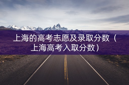 上海的高考志愿及录取分数(上海高考入取分数) 上海的高考志愿及录取分数(上海高考入取分数)