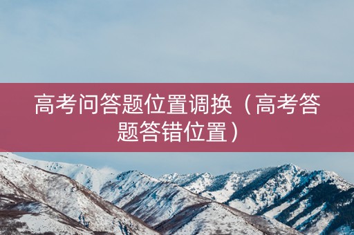 高考问答题位置调换（高考答题答错位置）