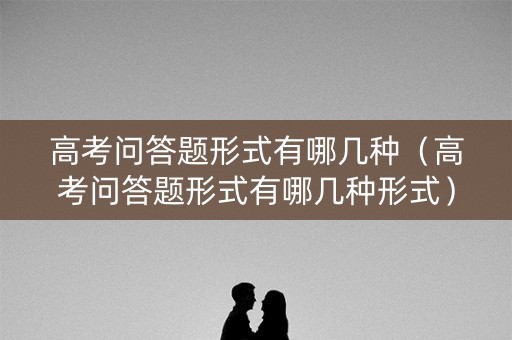 高考问答题形式有哪几种（高考问答题形式有哪几种形式）