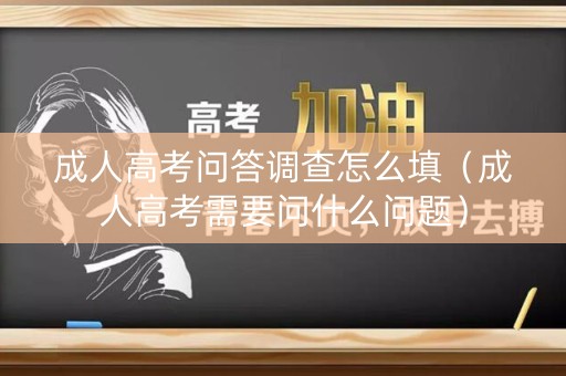 成人高考问答调查怎么填（成人高考需要问什么问题）