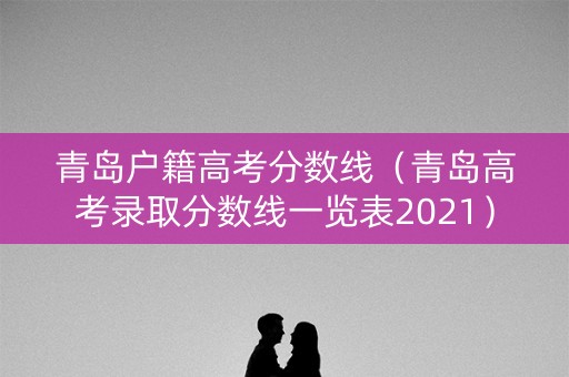 青岛户籍高考分数线（青岛高考录取分数线一览表2021）