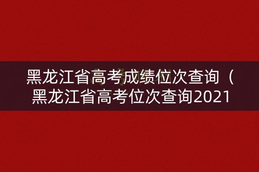 黑龙江省高考成绩位次查询（黑龙江省高考位次查询2021）