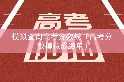 模拟查询高考分数线（高考分数模拟成绩单）
