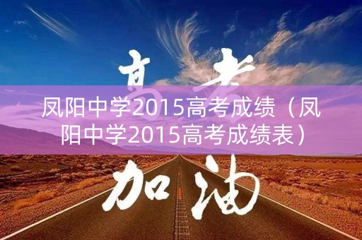 凤阳中学2015高考成绩(凤阳中学2015高考成绩表) 凤阳中学2015高考成绩(凤阳中学2015高考成绩表)