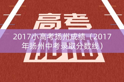 2017小高考扬州成绩（2017年扬州中考录取分数线）