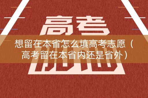 想留在本省怎么填高考志愿(高考留在本省内还是省外) 想留在本省怎么填高考志愿(高考留在本省内还是省外)
