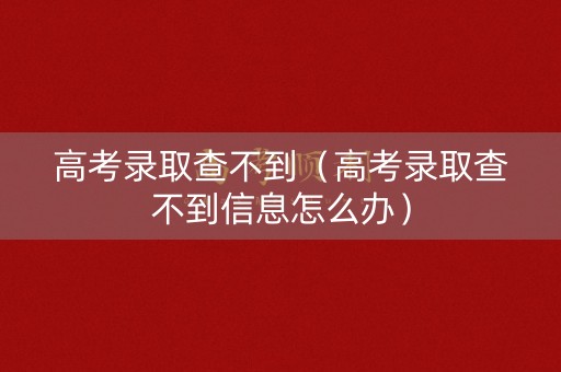 高考录取查不到（高考录取查不到信息怎么办）