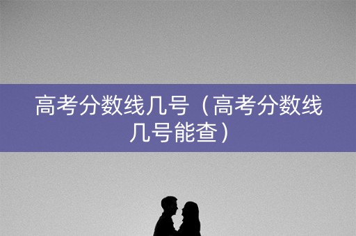 高考分数线几号(高考分数线几号能查) 高考分数线几号(高考分数线几号能查)