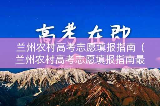 兰州农村高考志愿填报指南（兰州农村高考志愿填报指南最新）