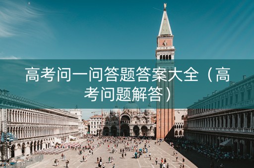 高考问一问答题答案大全（高考问题解答）