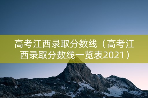 高考江西录取分数线（高考江西录取分数线一览表2021）