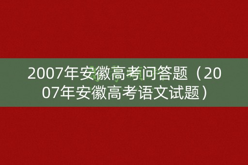 2007年安徽高考问答题（2007年安徽高考语文试题）