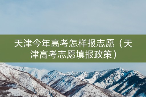 天津今年高考怎样报志愿(天津高考志愿填报政策) 天津今年高考怎样报志愿(天津高考志愿填报政策)