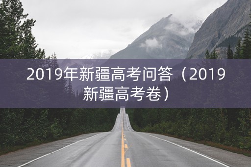 2019年新疆高考问答（2019新疆高考卷）