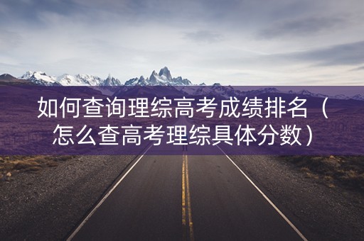 如何查询理综高考成绩排名（怎么查高考理综具体分数）