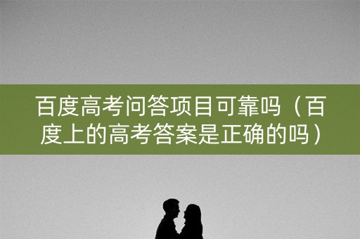 百度高考问答项目可靠吗（百度上的高考答案是正确的吗）