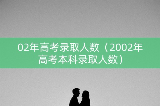 02年高考录取人数(2002年高考本科录取人数) 02年高考录取人数(2002年高考本科录取人数)