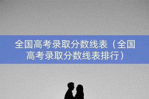 全国高考录取分数线表(全国高考录取分数线表排行) 全国高考录取分数线表(全国高考录取分数线表排行)