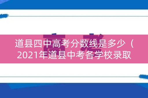 道县四中高考分数线是多少（2021年道县中考各学校录取分数线）