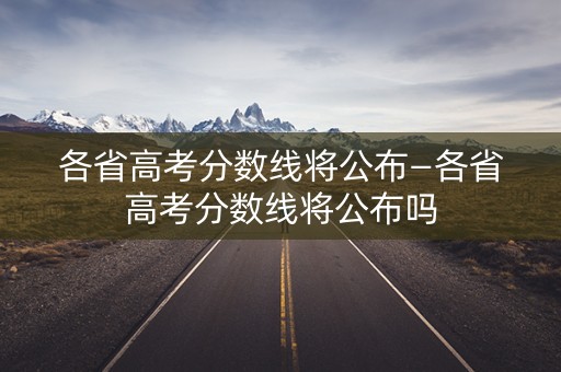 各省高考分数线将公布—各省高考分数线将公布吗