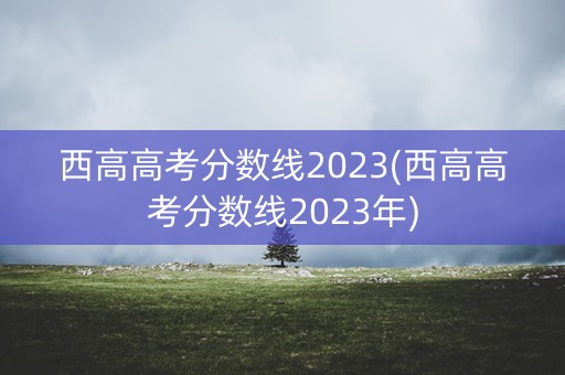 西高高考分数线2023(西高高考分数线2023年) 西高高考分数线2023(西高高考分数线2023年)