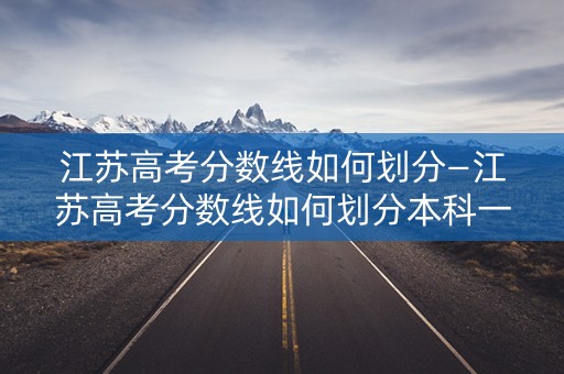 江苏高考分数线如何划分—江苏高考分数线如何划分本科一本二本三本