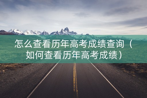 怎么查看历年高考成绩查询（如何查看历年高考成绩）