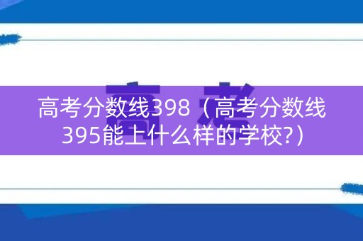 高考分数线398（高考分数线395能上什么样的学校?）